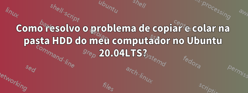 Como resolvo o problema de copiar e colar na pasta HDD do meu computador no Ubuntu 20.04LTS?