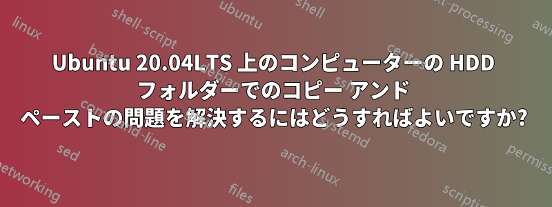 Ubuntu 20.04LTS 上のコンピューターの HDD フォルダーでのコピー アンド ペーストの問題を解決するにはどうすればよいですか?