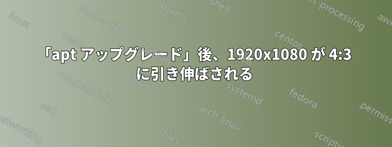 「apt アップグレード」後、1920x1080 が 4:3 に引き伸ばされる