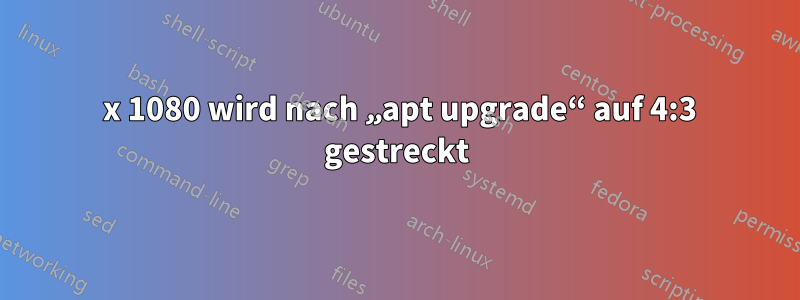 1920 x 1080 wird nach „apt upgrade“ auf 4:3 gestreckt