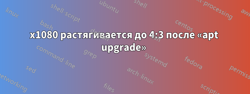 1920x1080 растягивается до 4:3 после «apt upgrade»