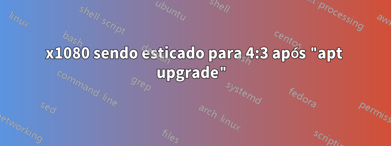 1920x1080 sendo esticado para 4:3 após "apt upgrade"