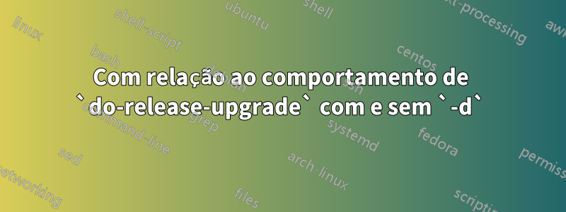 Com relação ao comportamento de `do-release-upgrade` com e sem `-d`