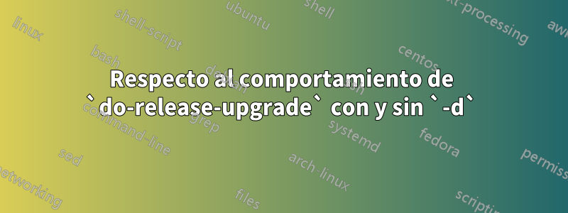 Respecto al comportamiento de `do-release-upgrade` con y sin `-d`