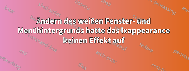 Ändern des weißen Fenster- und Menühintergrunds hatte das lxappearance keinen Effekt auf