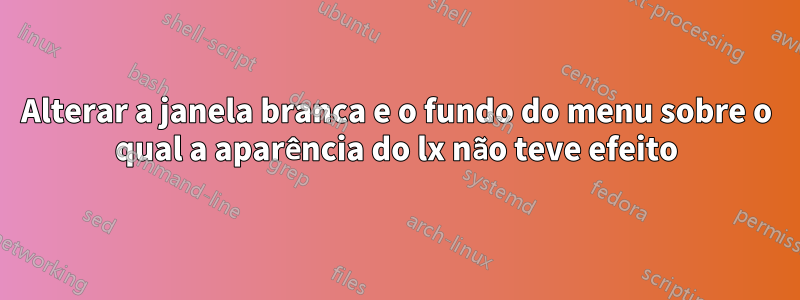 Alterar a janela branca e o fundo do menu sobre o qual a aparência do lx não teve efeito