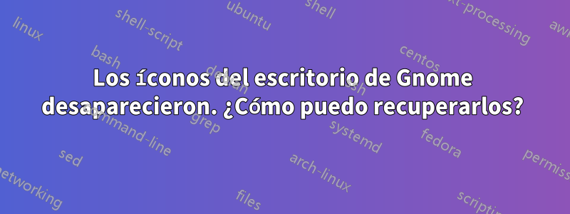 Los íconos del escritorio de Gnome desaparecieron. ¿Cómo puedo recuperarlos?