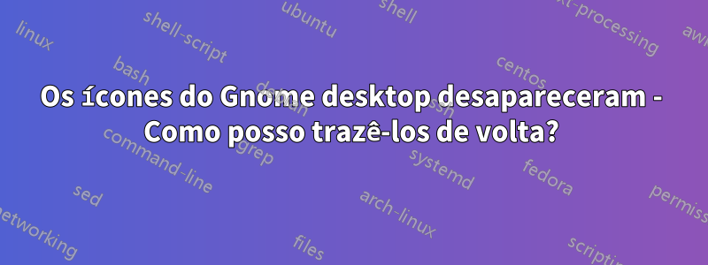 Os ícones do Gnome desktop desapareceram - Como posso trazê-los de volta?