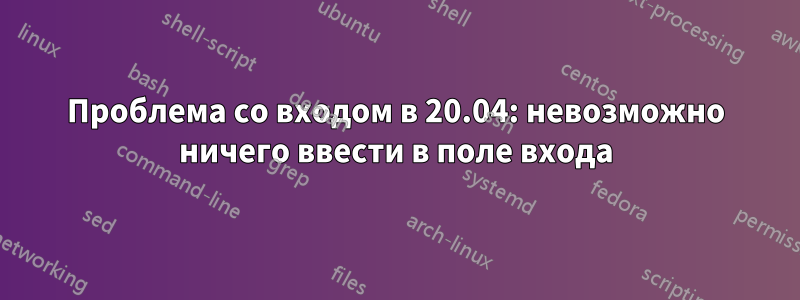 Проблема со входом в 20.04: невозможно ничего ввести в поле входа