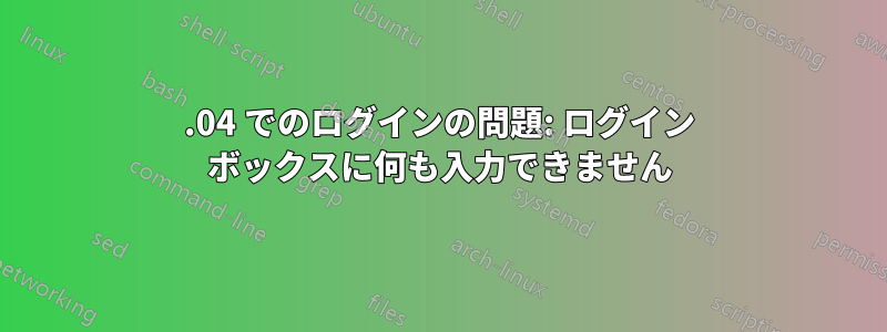 20.04 でのログインの問題: ログイン ボックスに何も入力できません