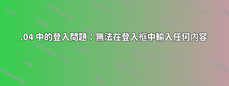 20.04 中的登入問題：無法在登入框中輸入任何內容