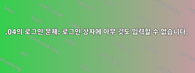 20.04의 로그인 문제: 로그인 상자에 아무 것도 입력할 수 없습니다.