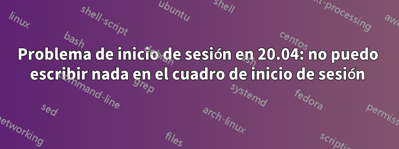 Problema de inicio de sesión en 20.04: no puedo escribir nada en el cuadro de inicio de sesión