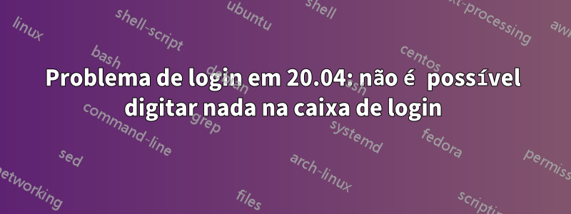 Problema de login em 20.04: não é possível digitar nada na caixa de login