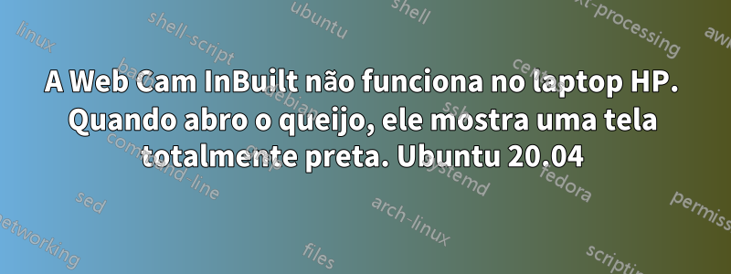 A Web Cam InBuilt não funciona no laptop HP. Quando abro o queijo, ele mostra uma tela totalmente preta. Ubuntu 20.04
