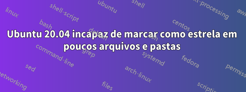 Ubuntu 20.04 incapaz de marcar como estrela em poucos arquivos e pastas