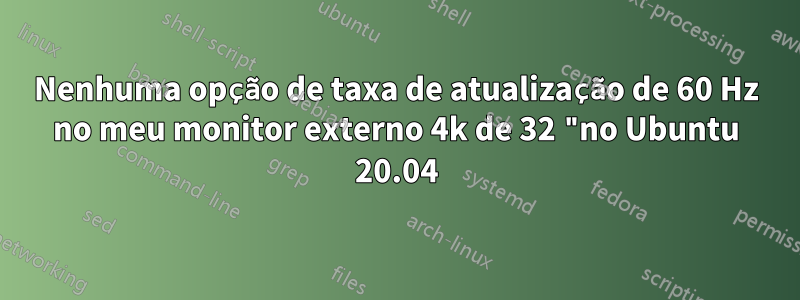 Nenhuma opção de taxa de atualização de 60 Hz no meu monitor externo 4k de 32 "no Ubuntu 20.04