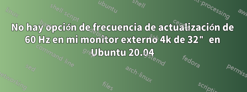 No hay opción de frecuencia de actualización de 60 Hz en mi monitor externo 4k de 32" en Ubuntu 20.04