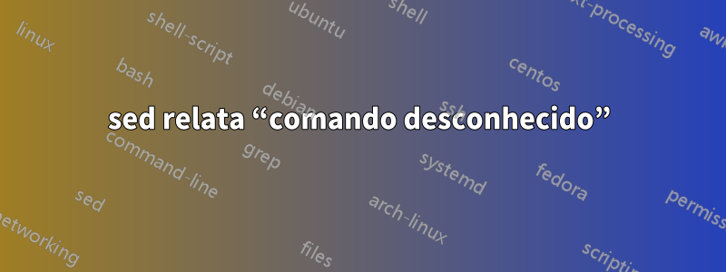 sed relata “comando desconhecido”