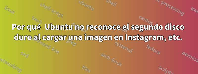 Por qué Ubuntu no reconoce el segundo disco duro al cargar una imagen en Instagram, etc.