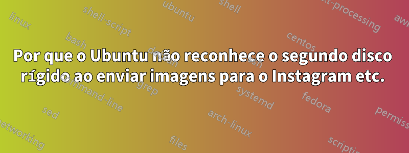 Por que o Ubuntu não reconhece o segundo disco rígido ao enviar imagens para o Instagram etc.