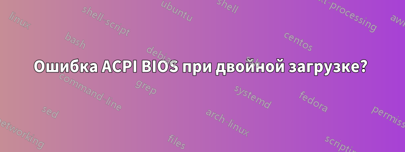 Ошибка ACPI BIOS при двойной загрузке?