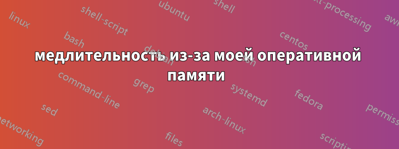 медлительность из-за моей оперативной памяти 