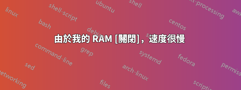 由於我的 RAM [關閉]，速度很慢