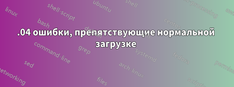 18.04 ошибки, препятствующие нормальной загрузке