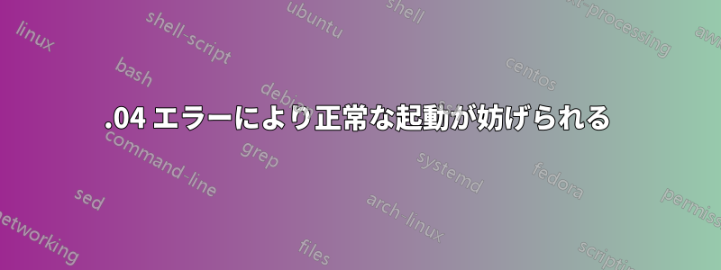 18.04 エラーにより正常な起動が妨げられる