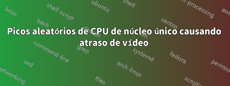 Picos aleatórios de CPU de núcleo único causando atraso de vídeo