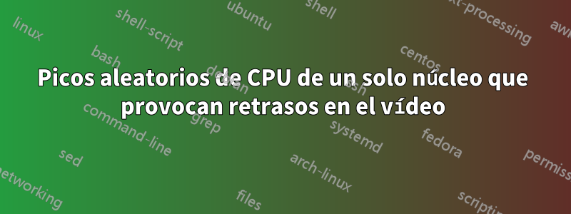 Picos aleatorios de CPU de un solo núcleo que provocan retrasos en el vídeo