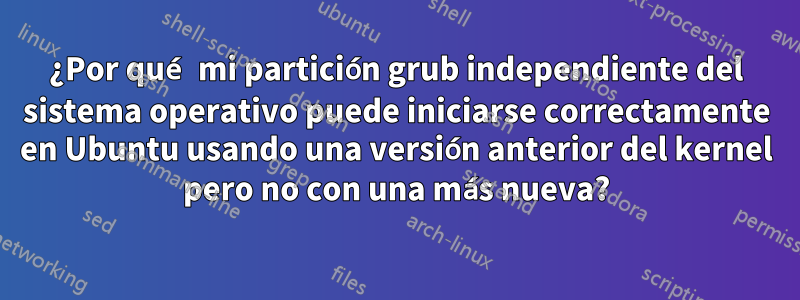 ¿Por qué mi partición grub independiente del sistema operativo puede iniciarse correctamente en Ubuntu usando una versión anterior del kernel pero no con una más nueva?