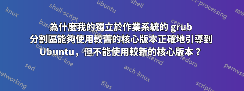 為什麼我的獨立於作業系統的 grub 分割區能夠使用較舊的核心版本正確地引導到 Ubuntu，但不能使用較新的核心版本？