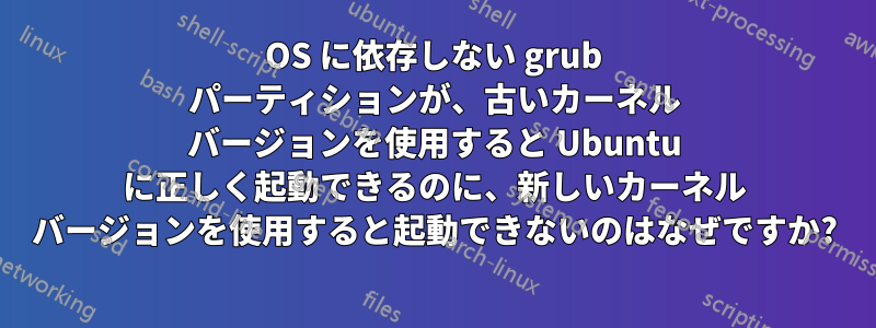 OS に依存しない grub パーティションが、古いカーネル バージョンを使用すると Ubuntu に正しく起動できるのに、新しいカーネル バージョンを使用すると起動できないのはなぜですか?