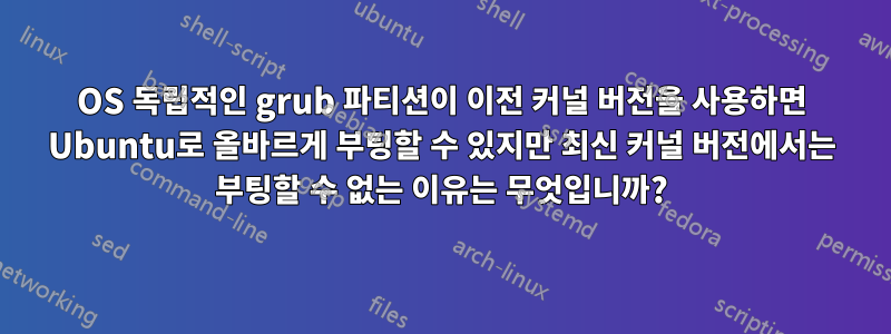 OS 독립적인 grub 파티션이 이전 커널 버전을 사용하면 Ubuntu로 올바르게 부팅할 수 있지만 최신 커널 버전에서는 부팅할 수 없는 이유는 무엇입니까?