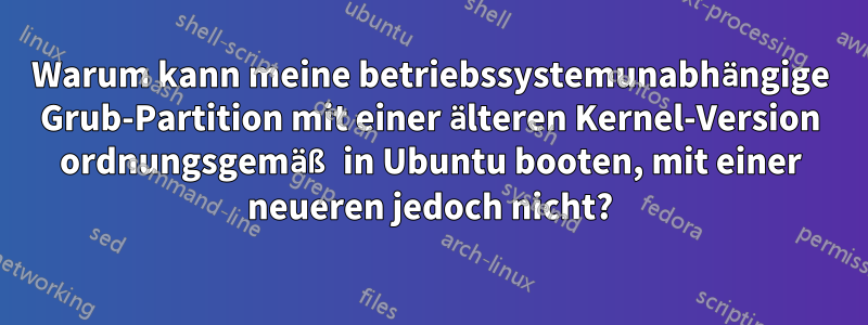 Warum kann meine betriebssystemunabhängige Grub-Partition mit einer älteren Kernel-Version ordnungsgemäß in Ubuntu booten, mit einer neueren jedoch nicht?