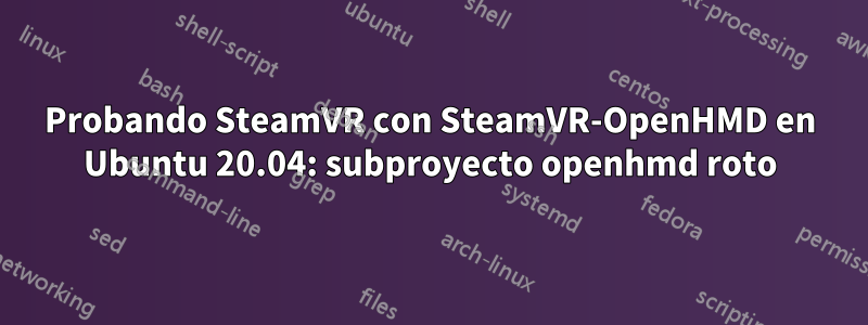 Probando SteamVR con SteamVR-OpenHMD en Ubuntu 20.04: subproyecto openhmd roto