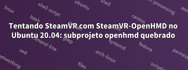 Tentando SteamVR com SteamVR-OpenHMD no Ubuntu 20.04: subprojeto openhmd quebrado