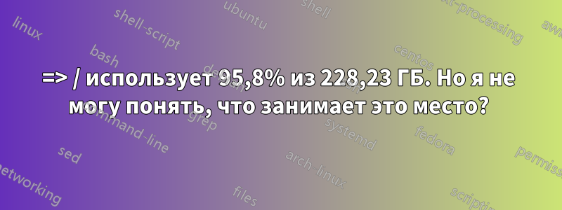 => / использует 95,8% из 228,23 ГБ. Но я не могу понять, что занимает это место?