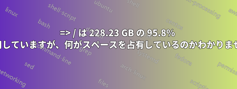 => / は 228.23 GB の 95.8% を使用していますが、何がスペースを占有しているのかわかりません。