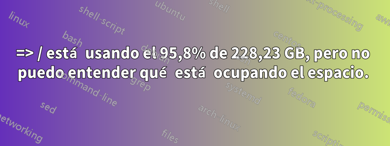 => / está usando el 95,8% de 228,23 GB, pero no puedo entender qué está ocupando el espacio.