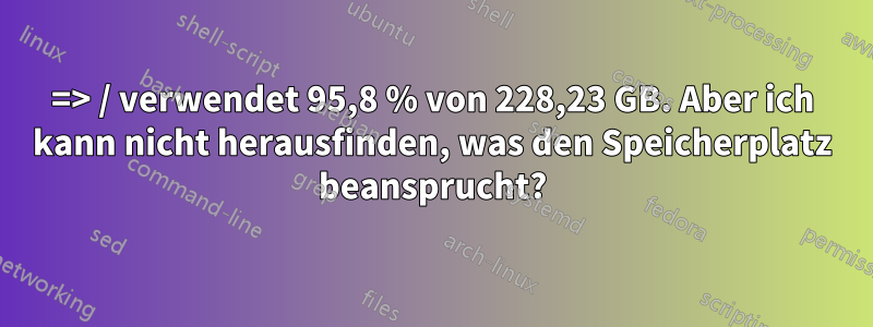 => / verwendet 95,8 % von 228,23 GB. Aber ich kann nicht herausfinden, was den Speicherplatz beansprucht?