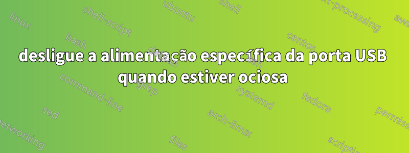 desligue a alimentação específica da porta USB quando estiver ociosa