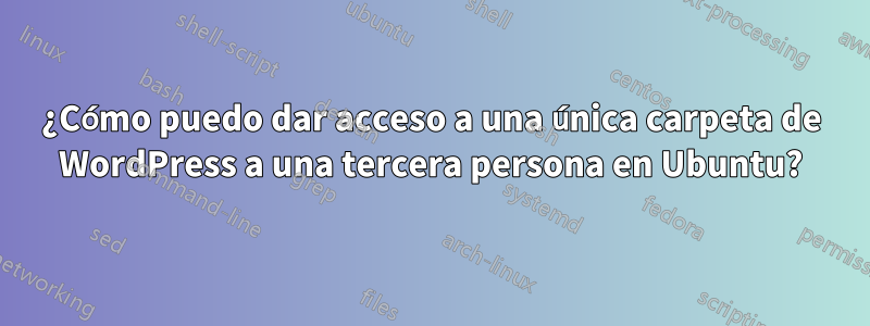 ¿Cómo puedo dar acceso a una única carpeta de WordPress a una tercera persona en Ubuntu?