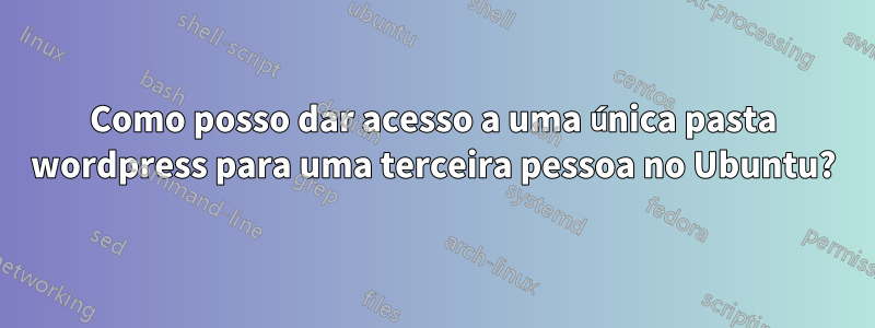 Como posso dar acesso a uma única pasta wordpress para uma terceira pessoa no Ubuntu?