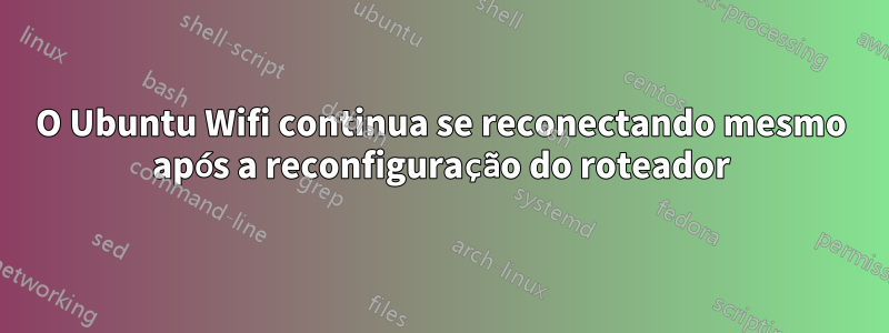 O Ubuntu Wifi continua se reconectando mesmo após a reconfiguração do roteador