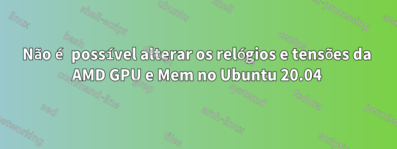 Não é possível alterar os relógios e tensões da AMD GPU e Mem no Ubuntu 20.04