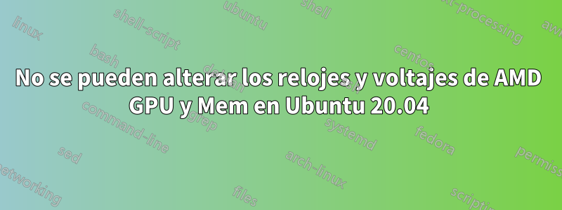 No se pueden alterar los relojes y voltajes de AMD GPU y Mem en Ubuntu 20.04