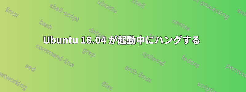 Ubuntu 18.04 が起動中にハングする